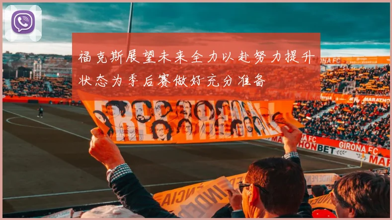 福克斯展望未来全力以赴努力提升状态为季后赛做好充分准备