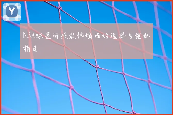 NBA球星海报装饰墙面的选择与搭配指南