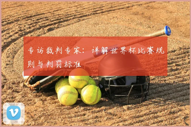 专访裁判专家:详解世界杯比赛规则与判罚标准