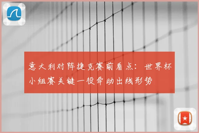 意大利对阵捷克赛前看点:世界杯小组赛关键一役牵动出线形势