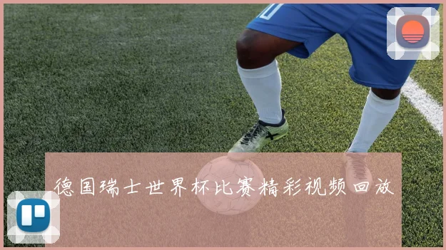 德国瑞士世界杯比赛精彩视频回放