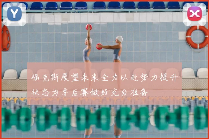 福克斯展望未来全力以赴努力提升状态为季后赛做好充分准备