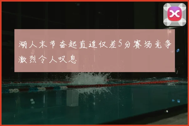 湖人末节奋起直追仅差5分赛场竞争激烈令人叹息