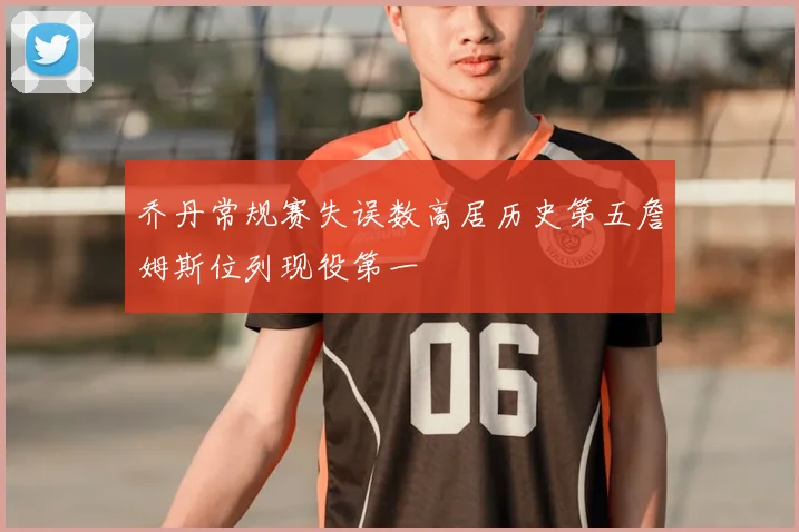 乔丹常规赛失误数高居历史第五詹姆斯位列现役第一