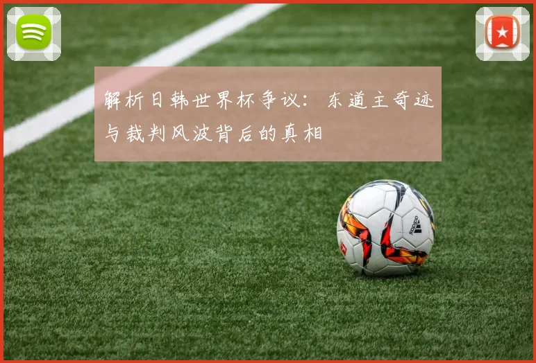 解析日韩世界杯争议:东道主奇迹与裁判风波背后的真相