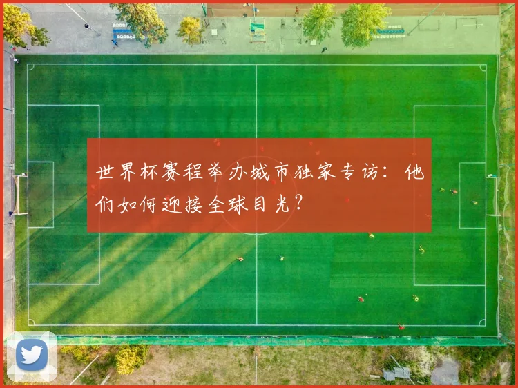 世界杯赛程举办城市独家专访:他们如何迎接全球目光?