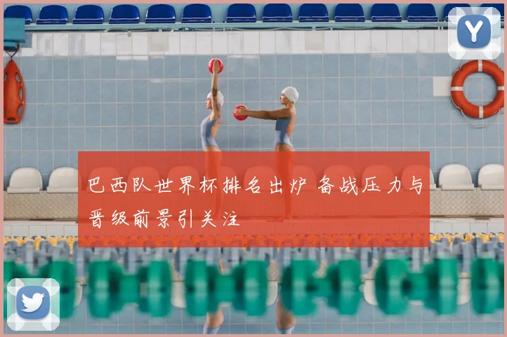 巴西队世界杯排名出炉 备战压力与晋级前景引关注
