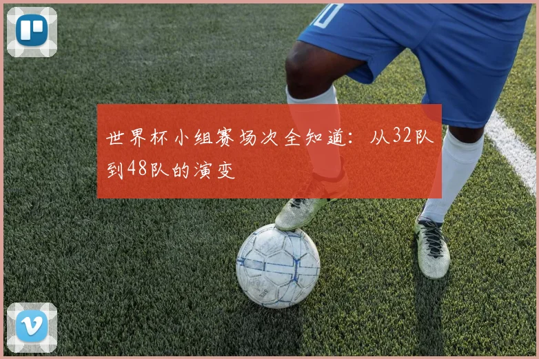 世界杯小组赛场次全知道：从32队到48队的演变