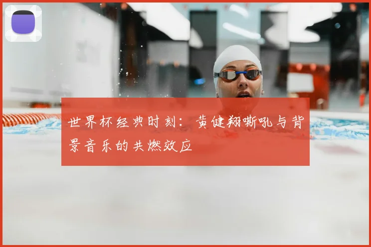 世界杯经典时刻:黄健翔嘶吼与背景音乐的共燃效应