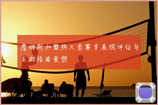 詹姆斯加盟热火首赛季表现评估与东部格局重塑