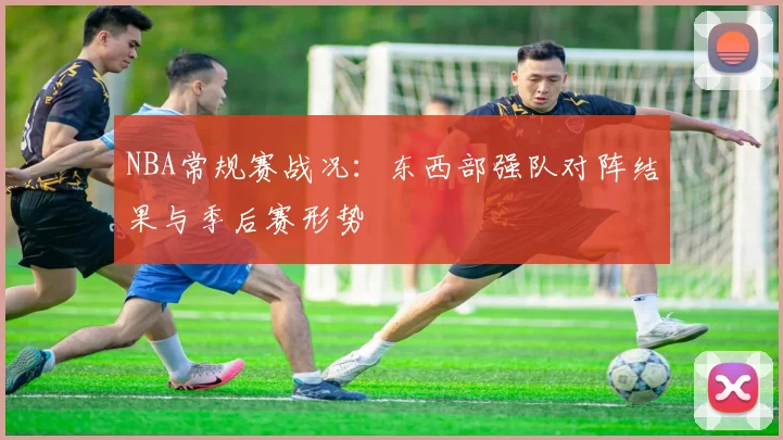 NBA常规赛战况:东西部强队对阵结果与季后赛形势
