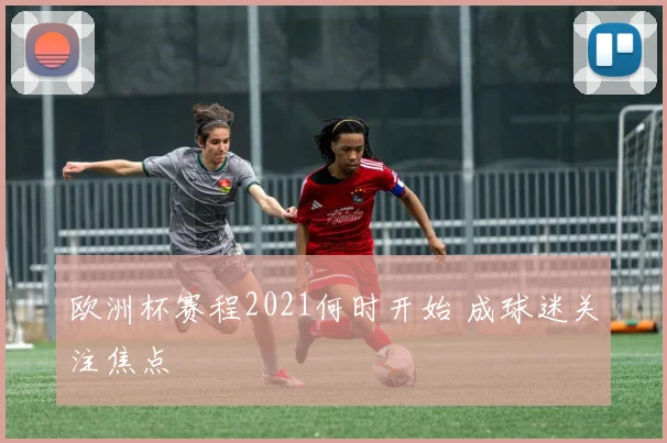 欧洲杯赛程2021何时开始 成球迷关注焦点