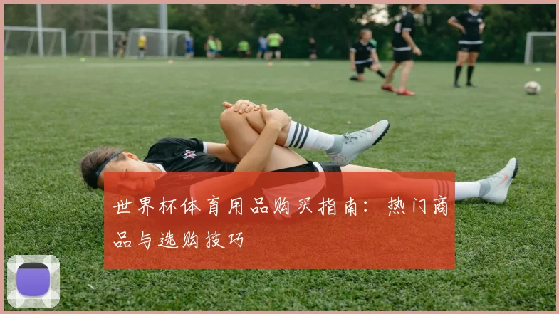 世界杯体育用品购买指南:热门商品与选购技巧