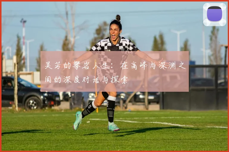 吴芳的攀岩人生:在高峰与深渊之间的深度对话与探索