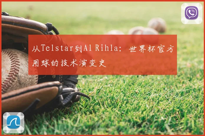 从Telstar到Al Rihla：世界杯官方用球的技术演变史