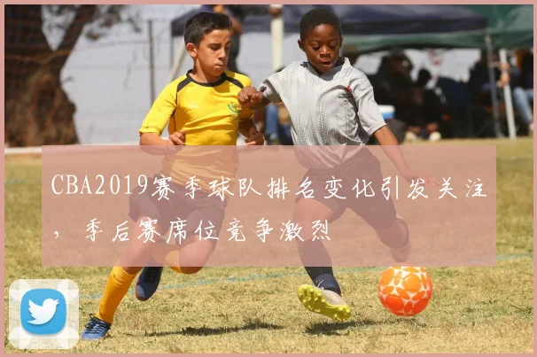 CBA2019赛季球队排名变化引发关注,季后赛席位竞争激烈