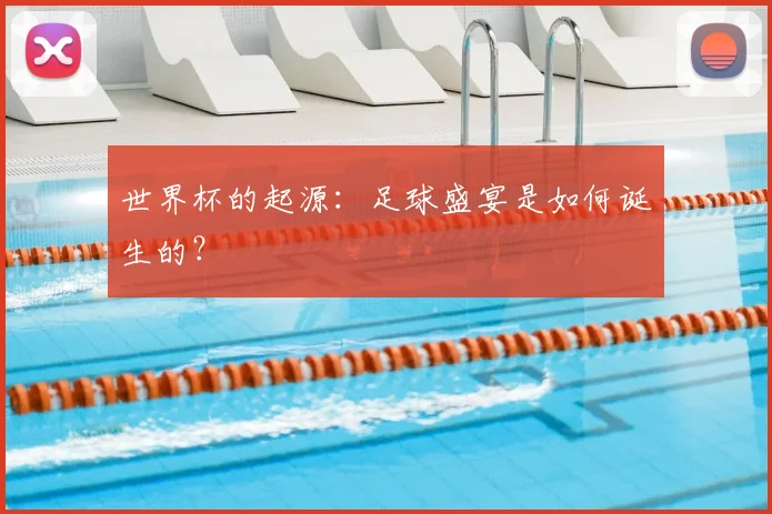 世界杯的起源:足球盛宴是如何诞生的?