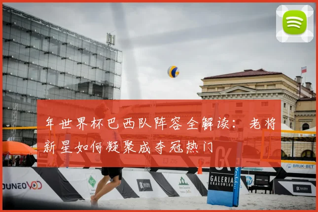 年世界杯巴西队阵容全解读:老将新星如何凝聚成夺冠热门