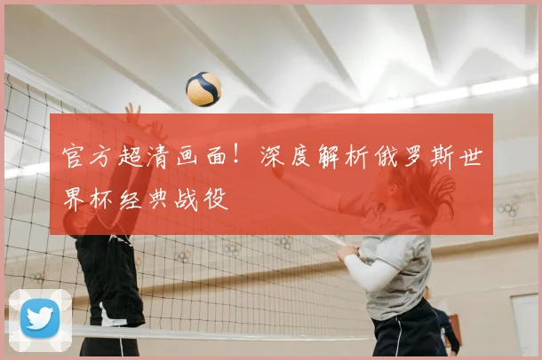 官方超清画面!深度解析俄罗斯世界杯经典战役
