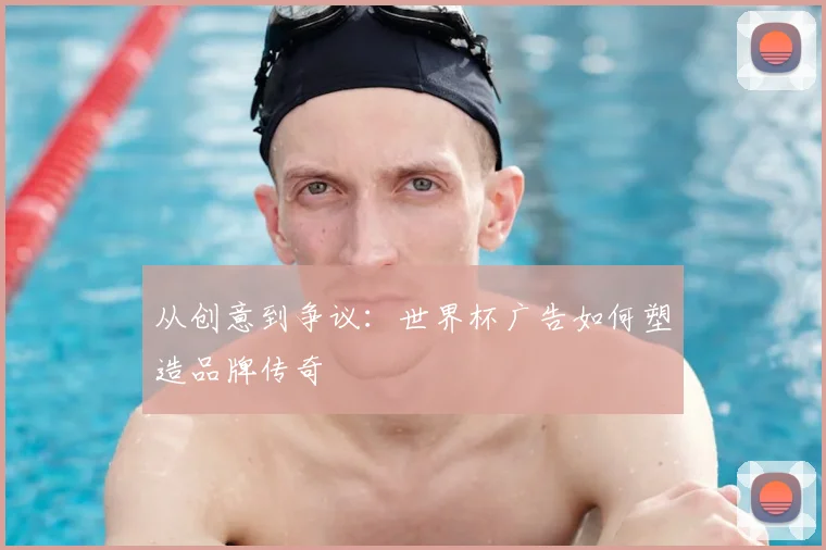 从创意到争议:世界杯广告如何塑造品牌传奇