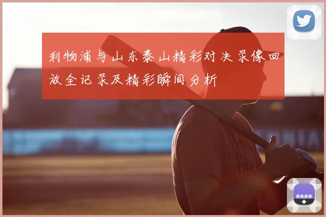 利物浦与山东泰山精彩对决录像回放全记录及精彩瞬间分析