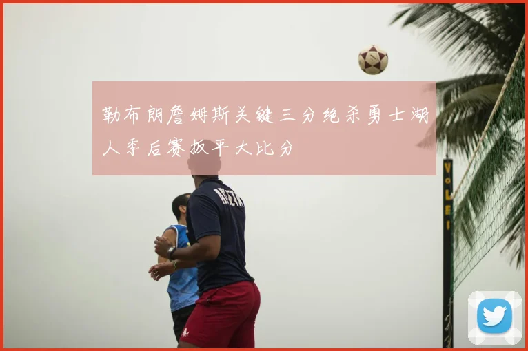 勒布朗詹姆斯关键三分绝杀勇士湖人季后赛扳平大比分