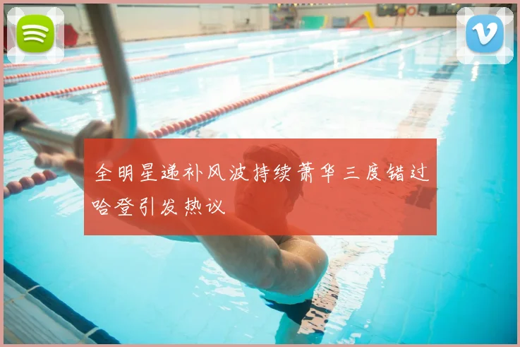 全明星递补风波持续萧华三度错过哈登引发热议
