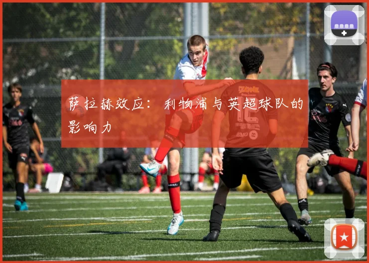萨拉赫效应：利物浦与英超球队的影响力