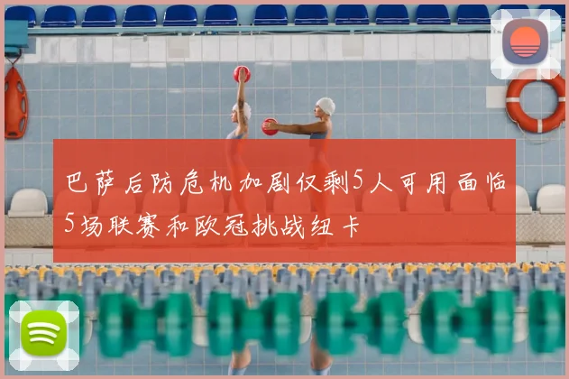 巴萨后防危机加剧仅剩5人可用面临5场联赛和欧冠挑战纽卡