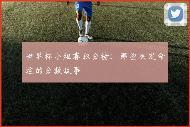 世界杯小组赛积分榜:那些决定命运的分数故事