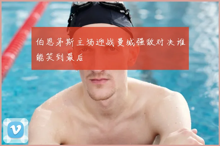 伯恩茅斯主场迎战曼城强敌对决谁能笑到最后