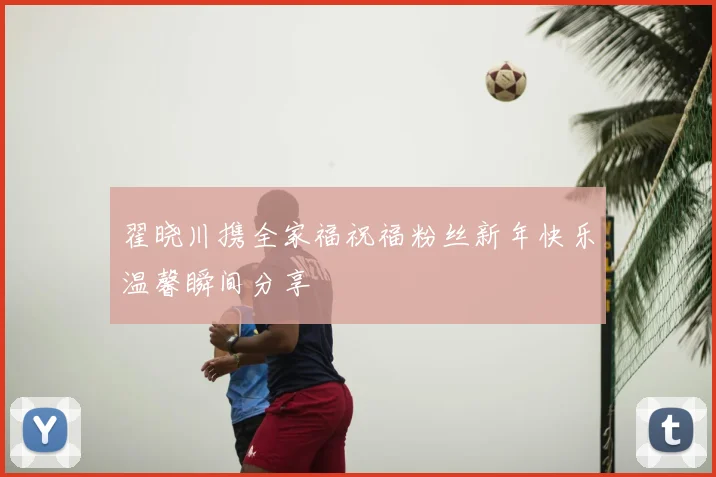 翟晓川携全家福祝福粉丝新年快乐温馨瞬间分享