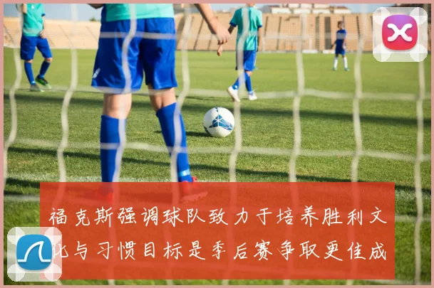 福克斯强调球队致力于培养胜利文化与习惯目标是季后赛争取更佳成绩