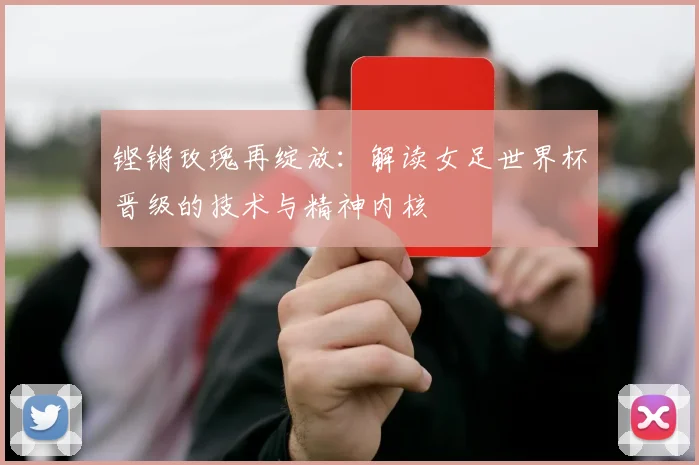 铿锵玫瑰再绽放：解读女足世界杯晋级的技术与精神内核