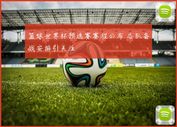 篮球世界杯预选赛赛程公布 各队备战安排引关注