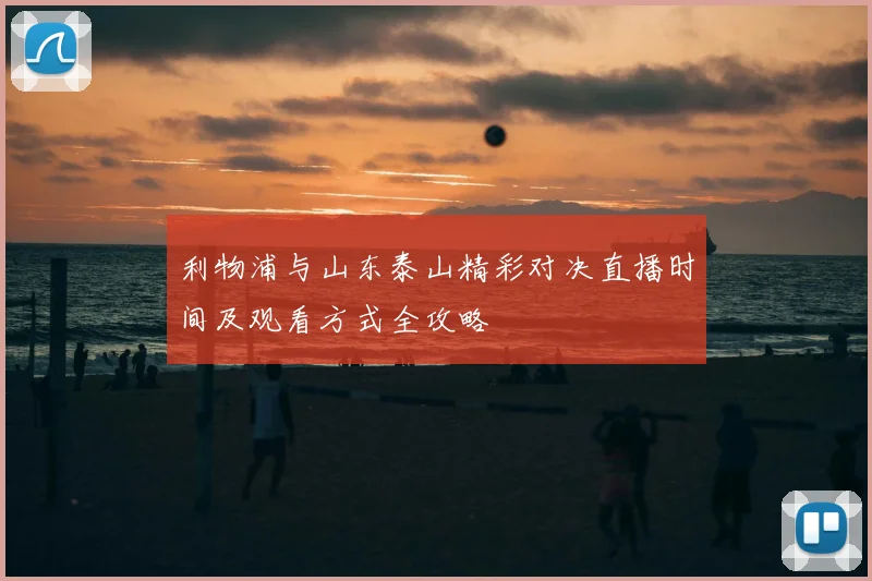 利物浦与山东泰山精彩对决直播时间及观看方式全攻略