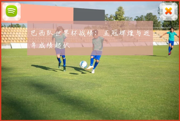 巴西队世界杯战绩：五冠辉煌与近年成绩起伏