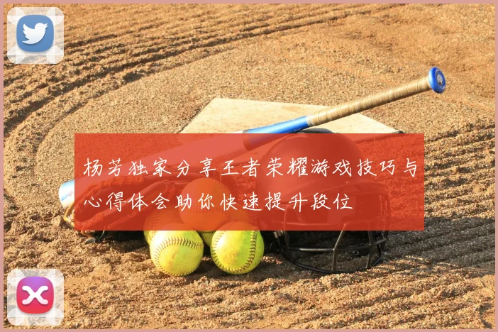 杨芳独家分享王者荣耀游戏技巧与心得体会助你快速提升段位