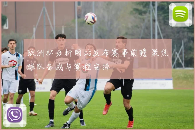 欧洲杯分析网站发布赛事前瞻 聚焦球队备战与赛程安排