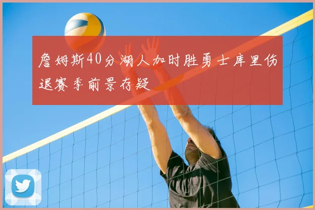 詹姆斯40分湖人加时胜勇士库里伤退赛季前景存疑