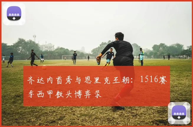 齐达内首秀与恩里克王朝：1516赛季西甲教头博弈录