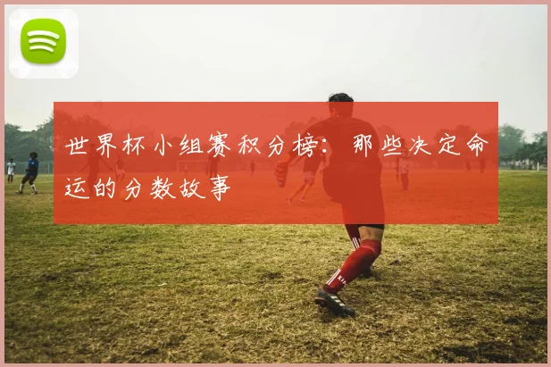 世界杯小组赛积分榜:那些决定命运的分数故事