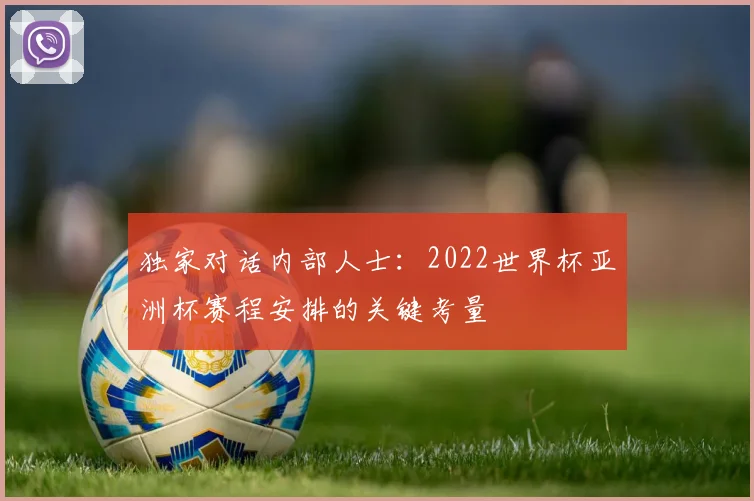 独家对话内部人士:2022世界杯亚洲杯赛程安排的关键考量