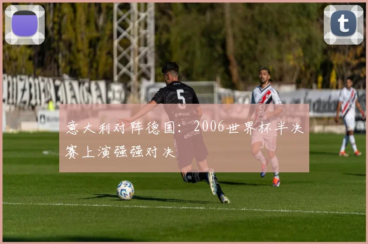 意大利对阵德国：2006世界杯半决赛上演强强对决