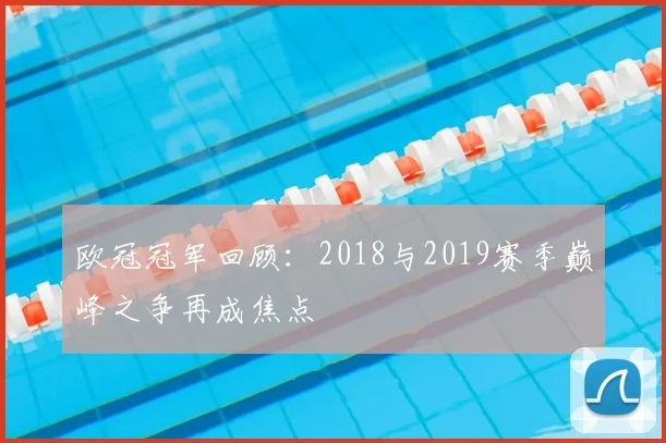 欧冠冠军回顾:2018与2019赛季巅峰之争再成焦点