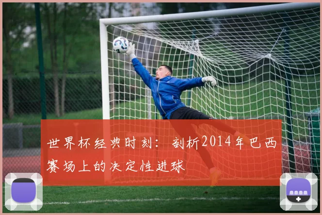世界杯经典时刻:剖析2014年巴西赛场上的决定性进球