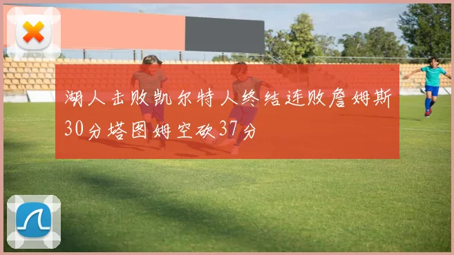 湖人击败凯尔特人终结连败詹姆斯30分塔图姆空砍37分