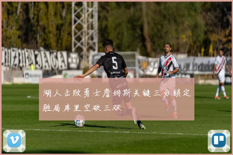 湖人击败勇士詹姆斯关键三分锁定胜局库里空砍三双