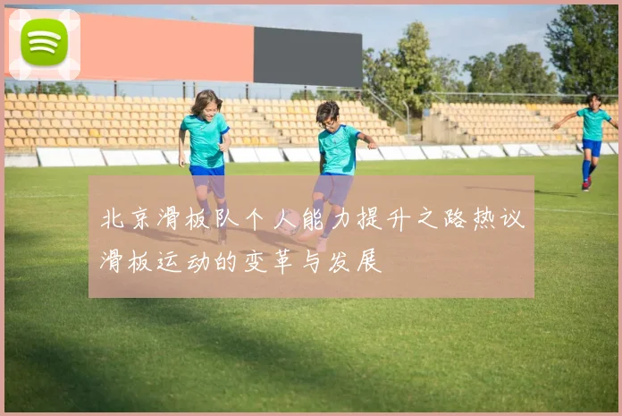 北京滑板队个人能力提升之路热议滑板运动的变革与发展
