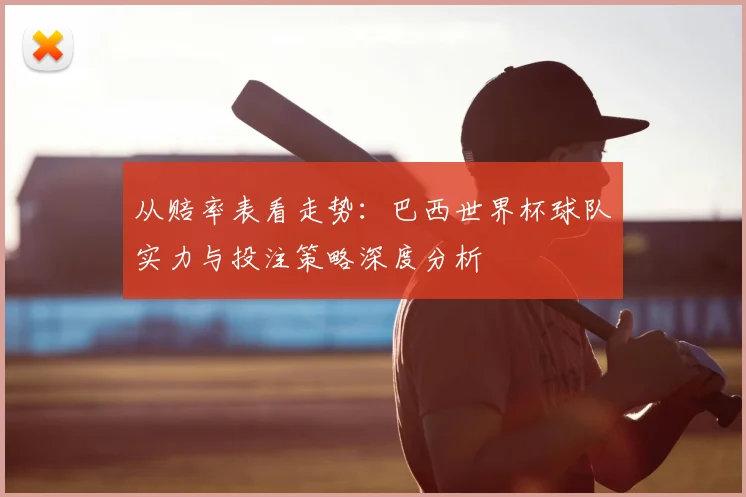 从赔率表看走势:巴西世界杯球队实力与投注策略深度分析